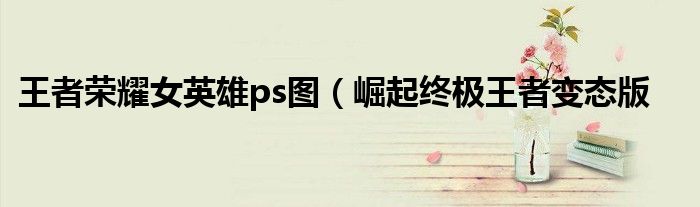 王者荣耀女英雄ps图（崛起终极王者变态版