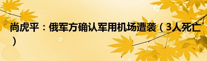 尚虎平：俄军方确认军用机场遭袭（3人死亡）