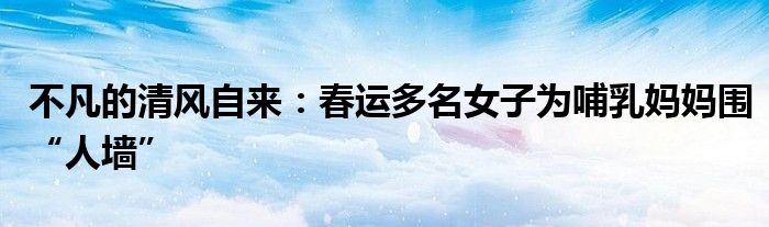 不凡的清风自来：春运多名女子为哺乳妈妈围“人墙”