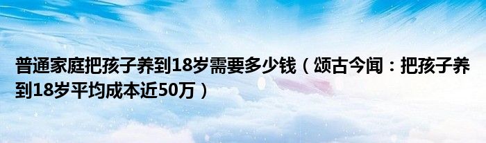 普通家庭把孩子养到18岁需要多少钱（颂古今闻：把孩子养到18岁平均成本近50万）