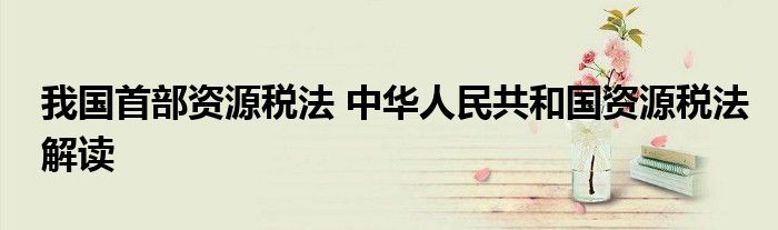 我国首部资源税法 中华人民共和国资源税法解读