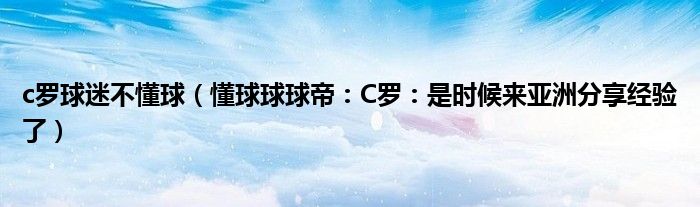 c罗球迷不懂球（懂球球球帝：C罗：是时候来亚洲分享经验了）