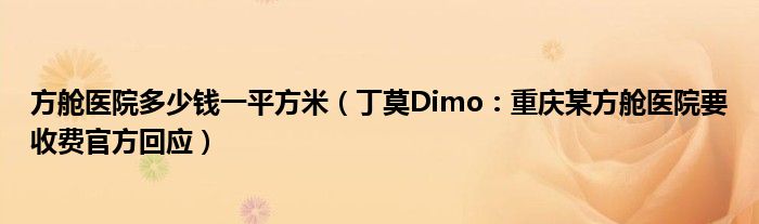 方舱医院多少钱一平方米（丁莫Dimo：重庆某方舱医院要收费官方回应）