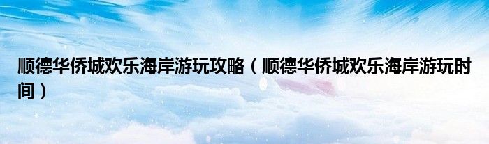 顺德华侨城欢乐海岸游玩攻略（顺德华侨城欢乐海岸游玩时间）