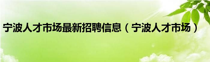 宁波人才市场最新招聘信息（宁波人才市场）