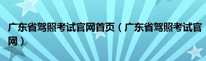 广东省驾照考试官网首页（广东省驾照考试官网）