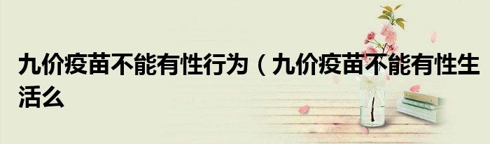 九价疫苗不能有性行为（九价疫苗不能有性生活么