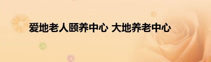 爱地老人颐养中心 大地养老中心
