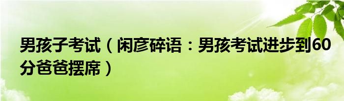 男孩子考试（闲彦碎语：男孩考试进步到60分爸爸摆席）
