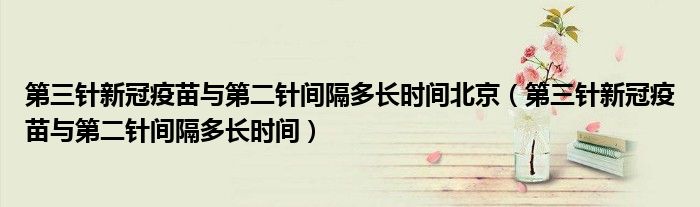 第三针新冠疫苗与第二针间隔多长时间北京（第三针新冠疫苗与第二针间隔多长时间）