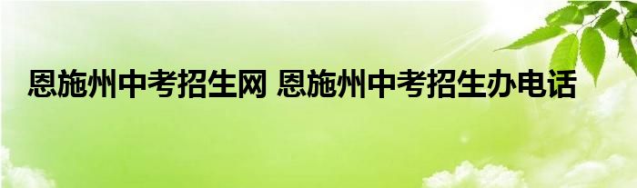 恩施州中考招生网 恩施州中考招生办电话