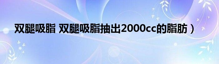 双腿吸脂 双腿吸脂抽出2000cc的脂肪）