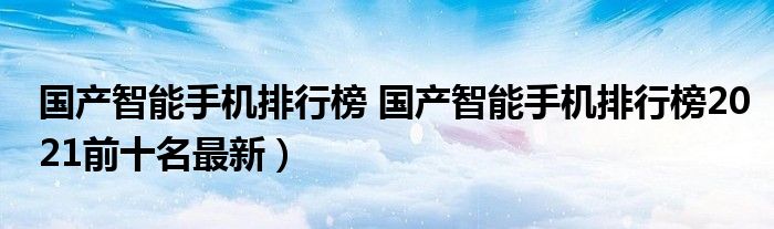 国产智能手机排行榜 国产智能手机排行榜2021前十名最新）