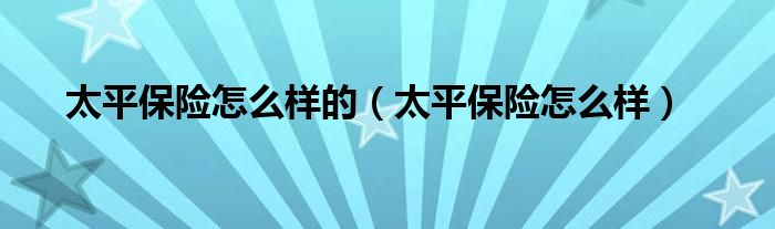太平保险怎么样的（太平保险怎么样）