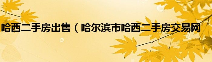哈西二手房出售（哈尔滨市哈西二手房交易网