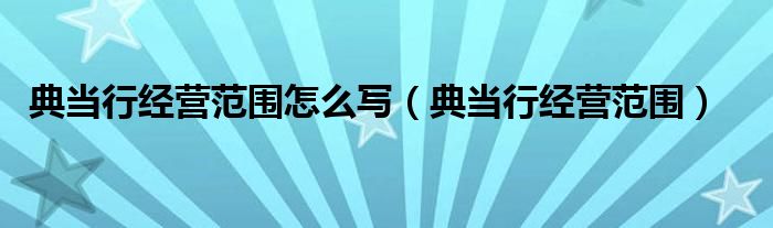 典当行经营范围怎么写（典当行经营范围）