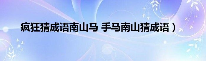 疯狂猜成语南山马 手马南山猜成语）