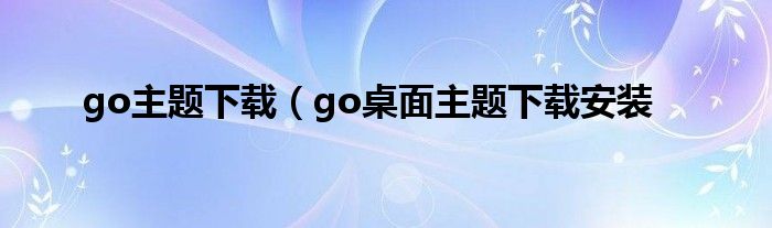 go主题下载（go桌面主题下载安装