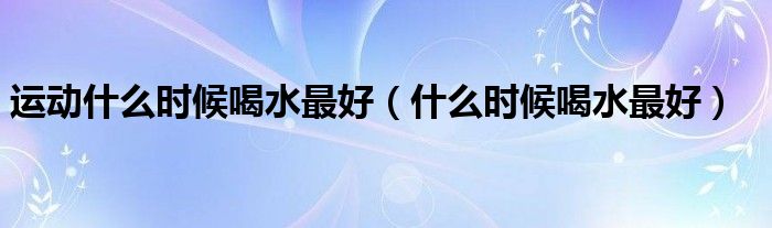 运动什么时候喝水最好（什么时候喝水最好）