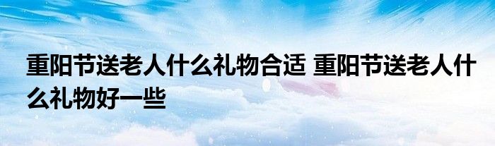 重阳节送老人什么礼物合适 重阳节送老人什么礼物好一些