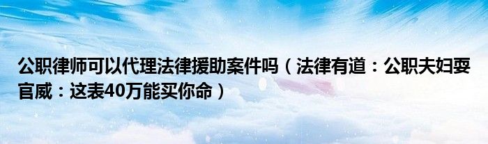 公职律师可以代理法律援助案件吗（法律有道：公职夫妇耍官威：这表40万能买你命）