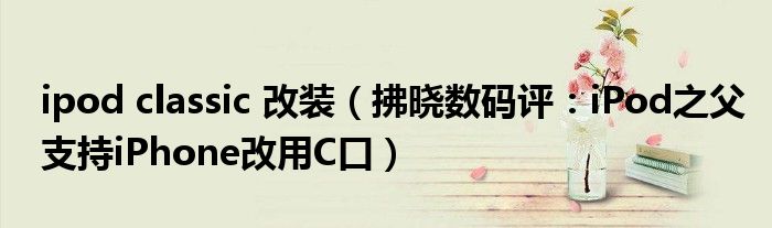 ipod classic 改装（拂晓数码评：iPod之父支持iPhone改用C口）