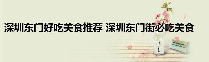 深圳东门好吃美食推荐 深圳东门街必吃美食