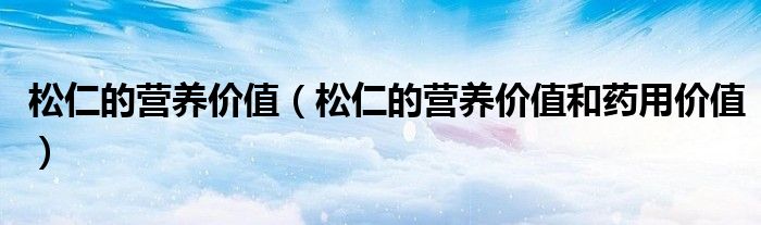 松仁的营养价值（松仁的营养价值和药用价值）