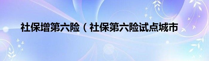社保增第六险（社保第六险试点城市