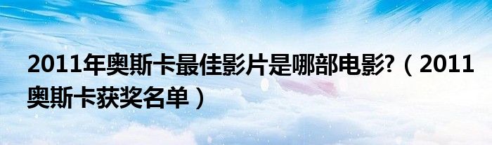 2011年奥斯卡最佳影片是哪部电影?（2011奥斯卡获奖名单）