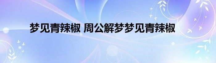 梦见青辣椒 周公解梦梦见青辣椒