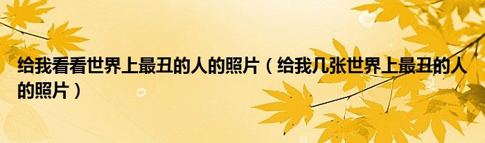 给我看看世界上最丑的人的照片（给我几张世界上最丑的人的照片）