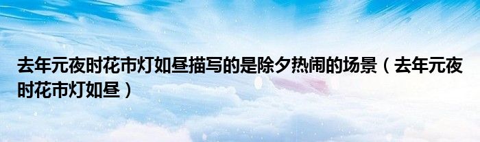 去年元夜时花市灯如昼描写的是除夕热闹的场景（去年元夜时花市灯如昼）
