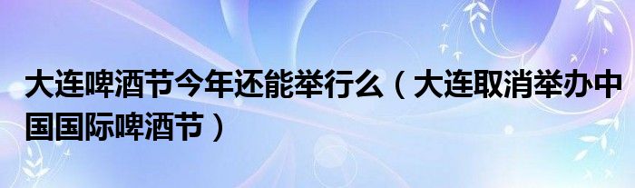 大连啤酒节今年还能举行么（大连取消举办中国国际啤酒节）