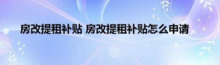 房改提租补贴 房改提租补贴怎么申请