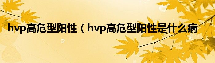 hvp高危型阳性（hvp高危型阳性是什么病