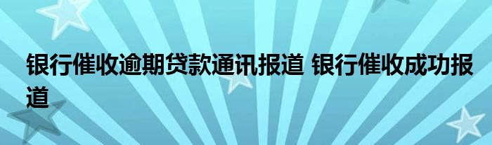 银行催收逾期贷款通讯报道 银行催收成功报道