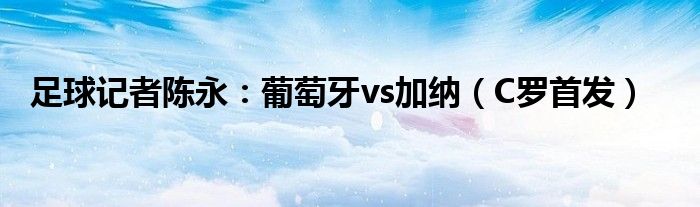 足球记者陈永：葡萄牙vs加纳（C罗首发）