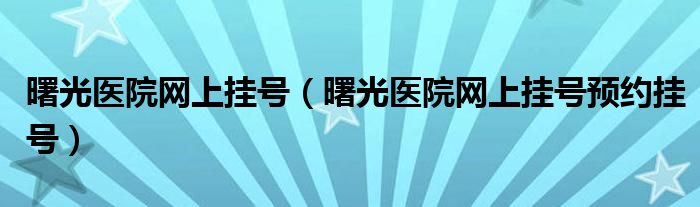 曙光医院网上挂号（曙光医院网上挂号预约挂号）