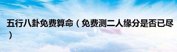 五行八卦免费算命（免费测二人缘分是否已尽）