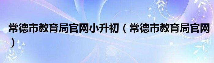 常德市教育局官网小升初（常德市教育局官网）