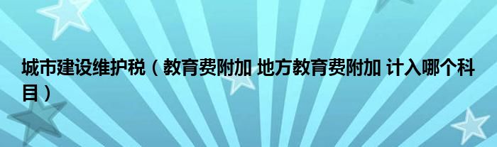 城市建设维护税（教育费附加 地方教育费附加 计入哪个科目）