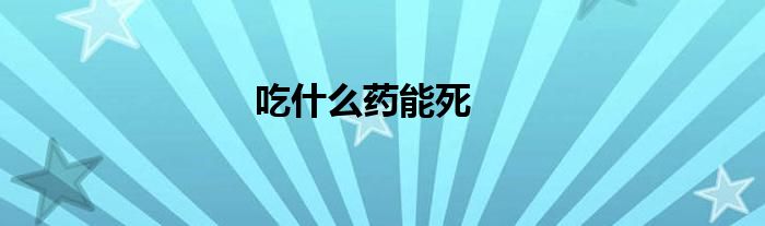 吃什么药能死