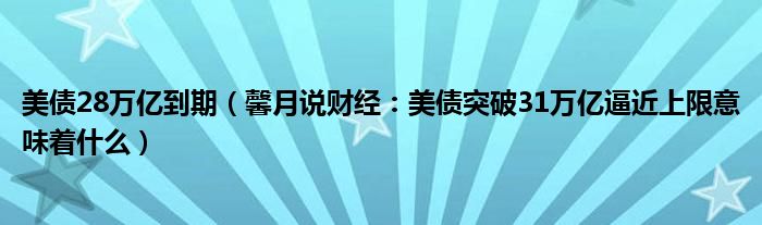 美债28万亿到期（馨月说财经：美债突破31万亿逼近上限意味着什么）