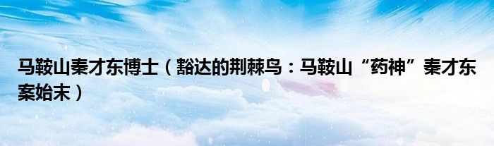 马鞍山秦才东博士（豁达的荆棘鸟：马鞍山“药神”秦才东案始末）