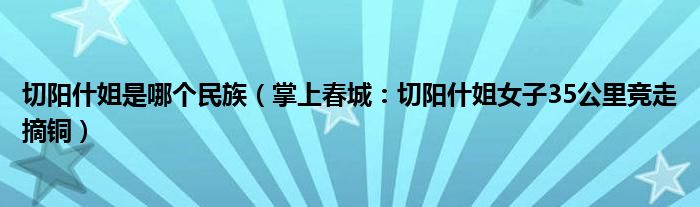 切阳什姐是哪个民族（掌上春城：切阳什姐女子35公里竞走摘铜）