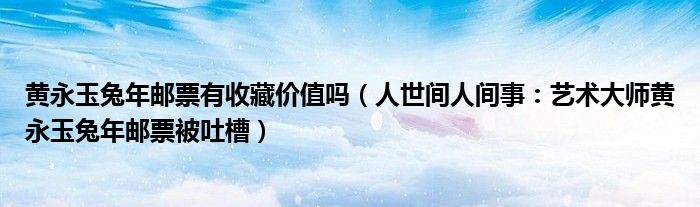 黄永玉兔年邮票有收藏价值吗（人世间人间事：艺术大师黄永玉兔年邮票被吐槽）