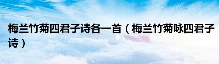梅兰竹菊四君子诗各一首（梅兰竹菊咏四君子诗）