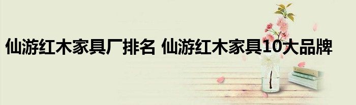 仙游红木家具厂排名 仙游红木家具10大品牌