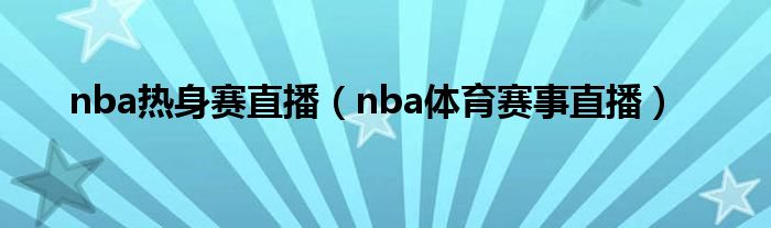 nba热身赛直播（nba体育赛事直播）